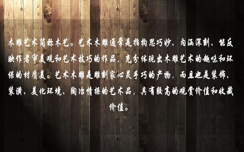 藝術木雕是雕刻家心靈手巧的產物,而且也是裝飾、裝潢、美化環境、陶冶情操的藝術品,具有較高的觀賞價值和收藏價值。 藝術木雕是雕刻家心靈手巧的產物,而且也是裝飾、裝潢、美化環境、陶冶情操的藝術品,具有較高的觀賞價值和收藏價值。